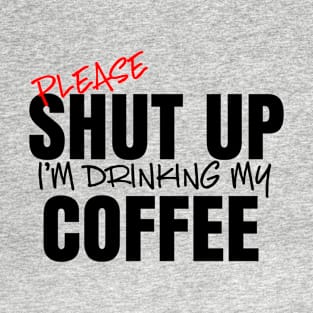 Please Shut Up I'm Drinking My Coffee T-Shirt